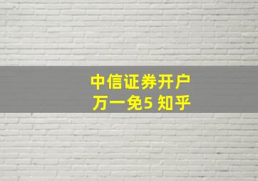 中信证券开户万一免5 知乎